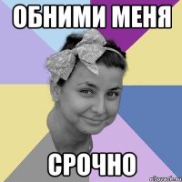 обними меня срочно
