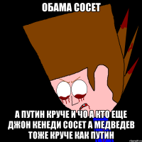 Обама сосет А Путин круче и чо а кто еще Джон Кенеди сосет а Медведев тоже круче как Путин