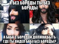 я без бороды ты без бороды а баба с бородой должна быть где ты видел бабу без бороды?