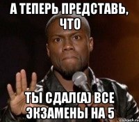 А теперь представь, что Ты сдал(а) все экзамены на 5