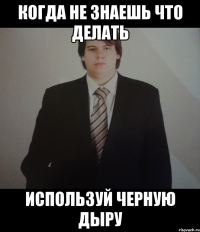 когда не знаешь что делать используй черную дыру