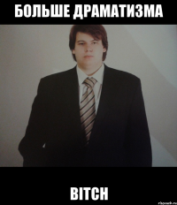 больше драматизма BITCH