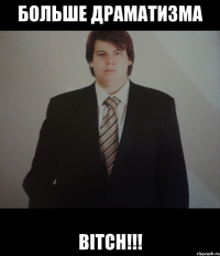 больше драматизма BITCH!!!