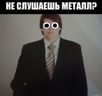 не слушаешь металл? 