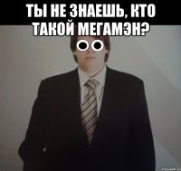 ты не знаешь, кто такой мегамэн? 