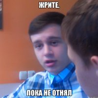 Жрите, Пока не отнял