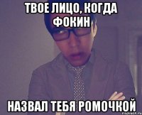 Твое лицо, когда Фокин назвал тебя Ромочкой