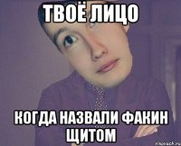 Твоё лицо когда назвали Факин Щитом