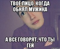 Твоё лицо, когда обнял мужика а все говорят, что ты гей