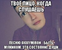Твоё лицо, когда слушаешь песню Oxxxymiron - Быть мужиком, это состояние души