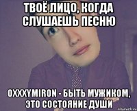 Твоё лицо, когда слушаешь песню Oxxxymiron - Быть мужиком, это состояние души