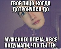 Твоё лицо, когда дотронулся до мужского плеча, а все подумали, что ты гей.