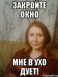 Закройте окно Мне в ухо дует!