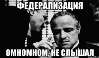 федерализация омномном, не слышал