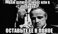 вам шлюху сейчас или в полночь? оставьте её в покое