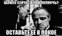шлюху сейчас или в полночь? оставьте её в покое
