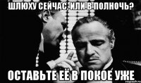 шлюху сейчас, или в полночь? оставьте её в покое уже