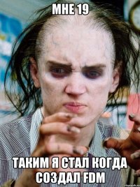 МНЕ 19 ТАКИМ Я СТАЛ КОГДА СОЗДАЛ FDM