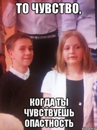 То чувство, Когда ты чувствуешь опастность