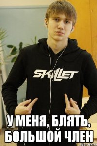  у меня, блять, большой член