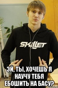  эй, ты, хочешь я научу тебя ебошить на басу?