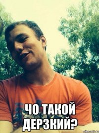  чо такой дерзкий?