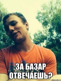  за базар отвечаешь?