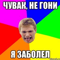Чувак, не гони Я заболел