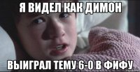 Я видел как димон выиграл тему 6-0 в фифу