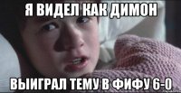Я видел как димон выиграл тему в фифу 6-0