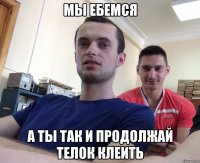 Мы ебемся А ты так и продолжай телок клеить