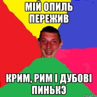 мій опиль пережив крим, рим і дубові пинькэ