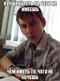 Лучше хотеть то, чего не имеешь чем иметь то, чего не хочешь