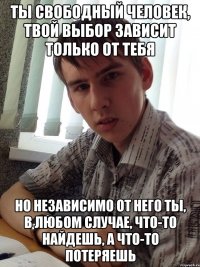 Ты свободный человек, твой выбор зависит только от тебя но независимо от него ты, в любом случае, что-то найдешь, а что-то потеряешь