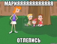 марияяяяяяяяяяяя отлепись