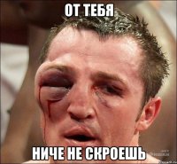 от тебя ниче не скроешь