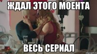 ждал этого моента весь сериал