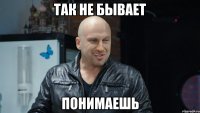 Так не бывает Понимаешь