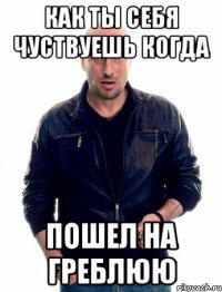 как ты себя чуствуешь когда пошел на греблюю