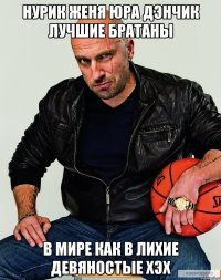 Нурик женя юра дэнчик лучшие братаны В мире как в лихие девяностые хэх