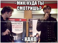 - Мик, куда ты смотришь? - Како