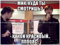 - Мик, куда ты смотришь? - Какой красивый.. пппояс..