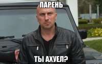 парень ты ахуел?