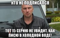 кто не подписался тот 15 серию не увидит, как писю в холодной воде!