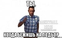 ты, когда бежишь на подбор