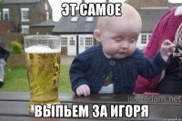 эт самое выпьем за игоря