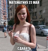 математику 22 мая сдавать