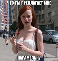 что ты предлагает мне карамельку
