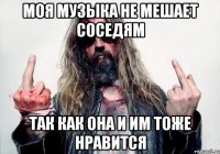 моя музыка не мешает соседям так как она и им тоже нравится