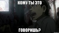 кому ты это говоришь?